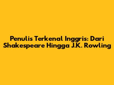 Penulis Terkenal Inggris: Dari Shakespeare Hingga J.K. Rowling