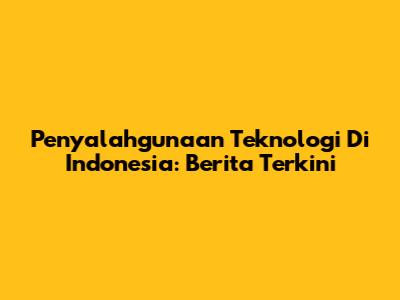 Penyalahgunaan Teknologi Di Indonesia: Berita Terkini