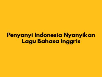 Penyanyi Indonesia Nyanyikan Lagu Bahasa Inggris