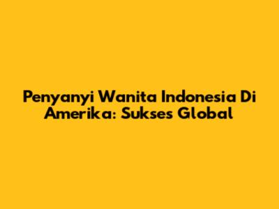 Penyanyi Wanita Indonesia Di Amerika: Sukses Global