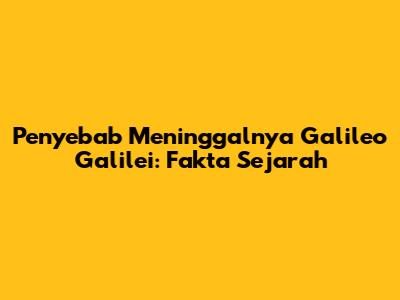 Penyebab Meninggalnya Galileo Galilei: Fakta Sejarah