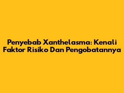 Penyebab Xanthelasma: Kenali Faktor Risiko Dan Pengobatannya