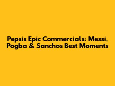 Pepsi's Epic Commercials: Messi, Pogba & Sancho's Best Moments