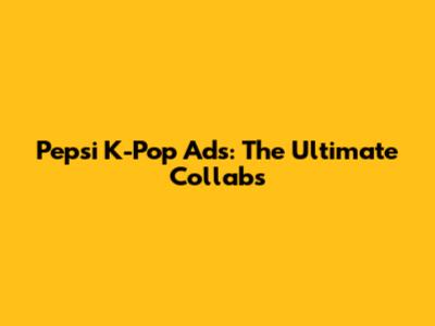 Pepsi K-Pop Ads: The Ultimate Collabs