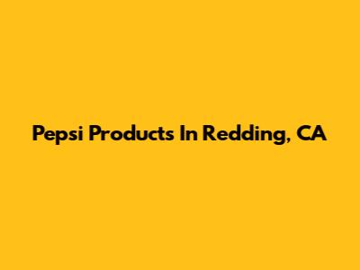 Pepsi Products In Redding, CA