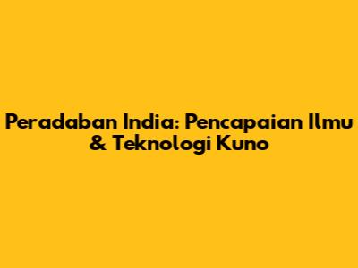 Peradaban India: Pencapaian Ilmu & Teknologi Kuno