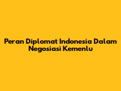 Peran Diplomat Indonesia Dalam Negosiasi Kemenlu