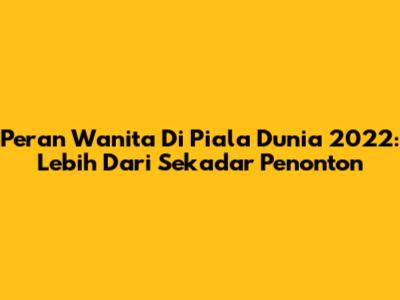 Peran Wanita Di Piala Dunia 2022: Lebih Dari Sekadar Penonton