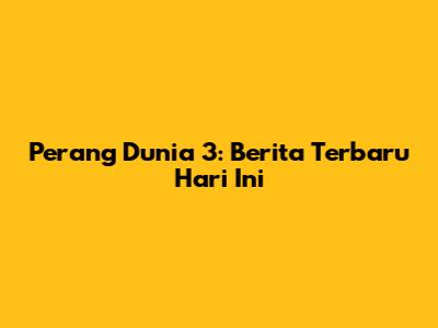 Perang Dunia 3: Berita Terbaru Hari Ini