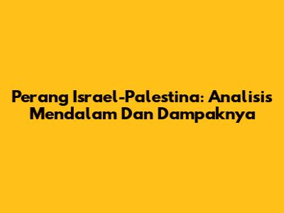 Perang Israel-Palestina: Analisis Mendalam Dan Dampaknya