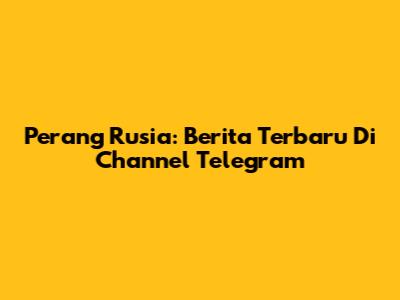 Perang Rusia: Berita Terbaru Di Channel Telegram