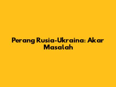 Perang Rusia-Ukraina: Akar Masalah