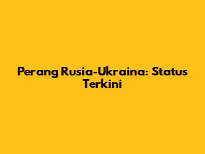 Perang Rusia-Ukraina: Status Terkini
