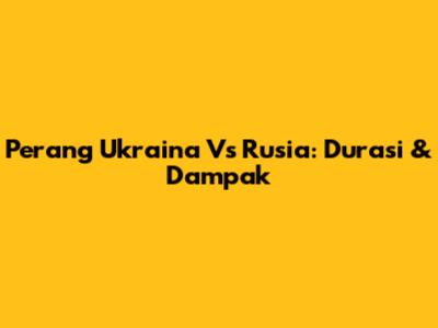 Perang Ukraina Vs Rusia: Durasi & Dampak