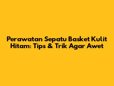 Perawatan Sepatu Basket Kulit Hitam: Tips & Trik Agar Awet
