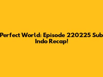Perfect World: Episode 220225 Sub Indo Recap!