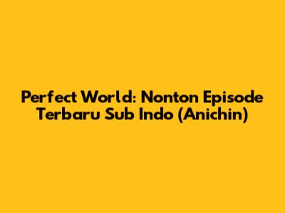 Perfect World: Nonton Episode Terbaru Sub Indo (Anichin)