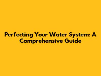 Perfecting Your Water System: A Comprehensive Guide