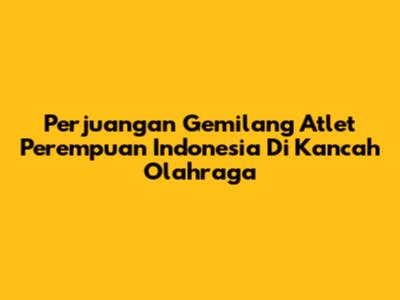 Perjuangan Gemilang Atlet Perempuan Indonesia Di Kancah Olahraga