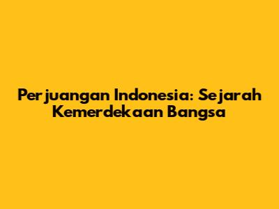 Perjuangan Indonesia: Sejarah Kemerdekaan Bangsa