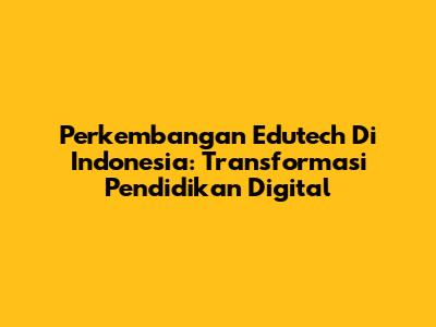 Perkembangan Edutech Di Indonesia: Transformasi Pendidikan Digital