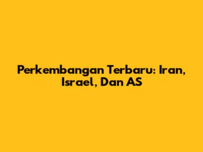 Perkembangan Terbaru: Iran, Israel, Dan AS
