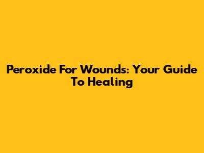Peroxide For Wounds: Your Guide To Healing