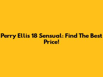 Perry Ellis 18 Sensual: Find The Best Price!