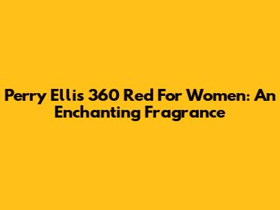 Perry Ellis 360 Red For Women: An Enchanting Fragrance