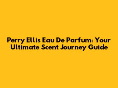 Perry Ellis Eau De Parfum: Your Ultimate Scent Journey Guide
