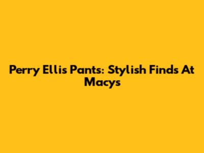 Perry Ellis Pants: Stylish Finds At Macy's