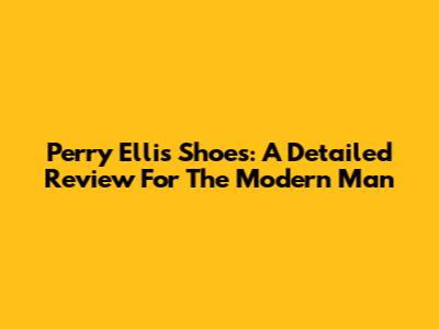 Perry Ellis Shoes: A Detailed Review For The Modern Man