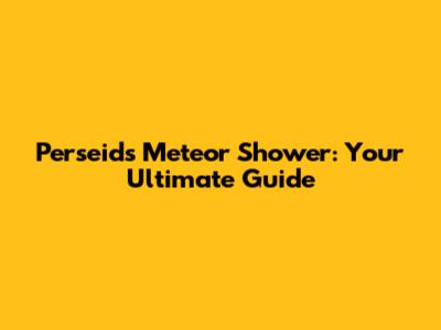 Perseids Meteor Shower: Your Ultimate Guide