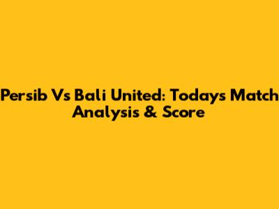 Persib Vs Bali United: Today's Match Analysis & Score