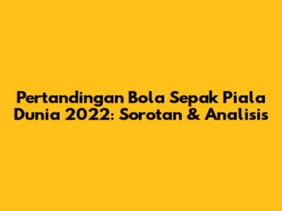 Pertandingan Bola Sepak Piala Dunia 2022: Sorotan & Analisis