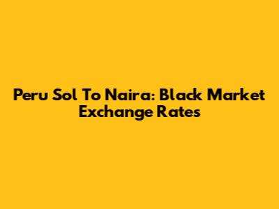 Peru Sol To Naira: Black Market Exchange Rates
