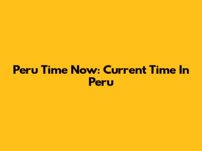 Peru Time Now: Current Time In Peru