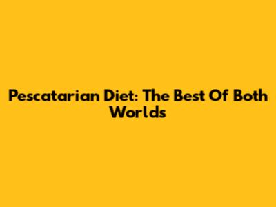 Pescatarian Diet: The Best Of Both Worlds