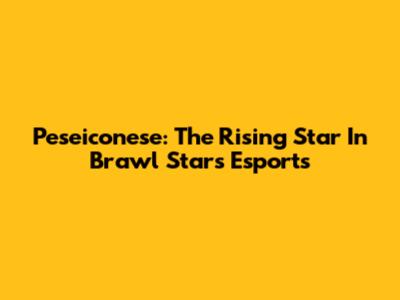 Peseiconese: The Rising Star In Brawl Stars Esports