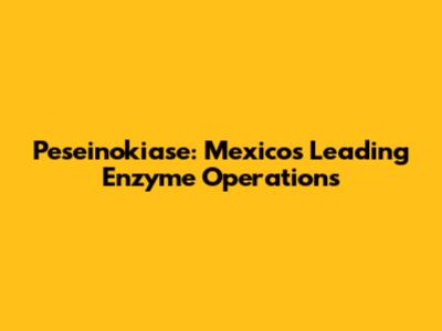 Peseinokiase: Mexico's Leading Enzyme Operations