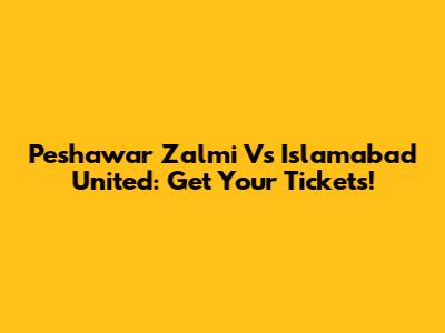 Peshawar Zalmi Vs Islamabad United: Get Your Tickets!