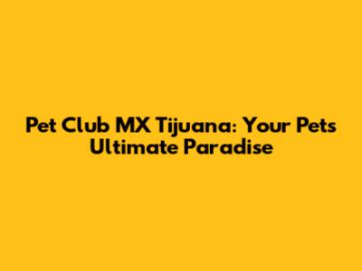 Pet Club MX Tijuana: Your Pet's Ultimate Paradise