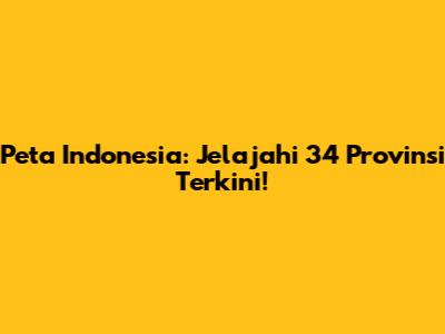 Peta Indonesia: Jelajahi 34 Provinsi Terkini!