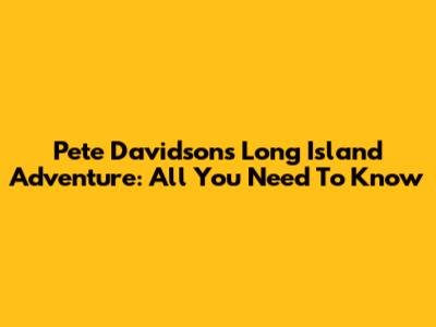 Pete Davidson's Long Island Adventure: All You Need To Know