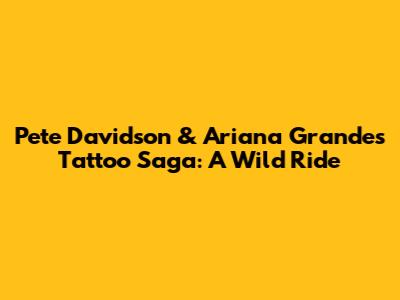 Pete Davidson & Ariana Grande's Tattoo Saga: A Wild Ride