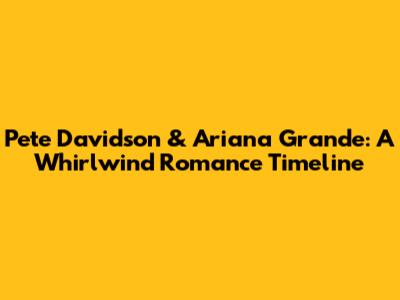 Pete Davidson & Ariana Grande: A Whirlwind Romance Timeline