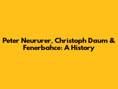 Peter Neururer, Christoph Daum & Fenerbahce: A History