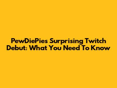 PewDiePie's Surprising Twitch Debut: What You Need To Know