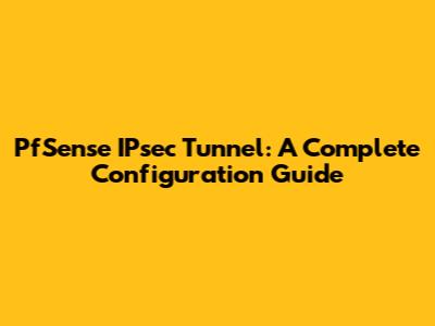 PfSense IPsec Tunnel: A Complete Configuration Guide