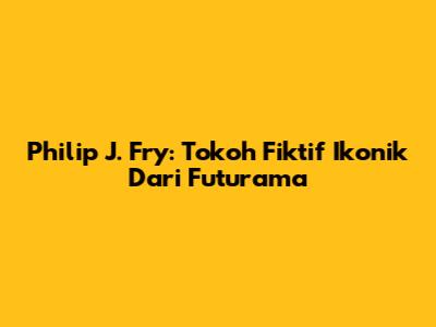 Philip J. Fry: Tokoh Fiktif Ikonik Dari Futurama